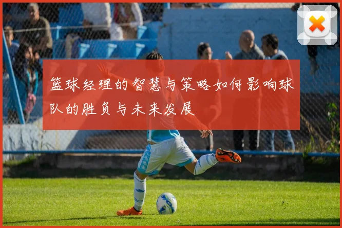 篮球经理的智慧与策略如何影响球队的胜负与未来发展