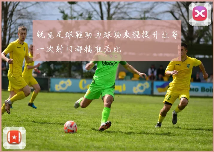 锐克足球鞋助力球场表现提升让每一次射门都精准无比