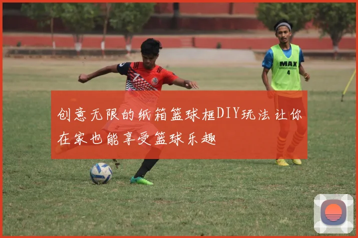 创意无限的纸箱篮球框DIY玩法让你在家也能享受篮球乐趣