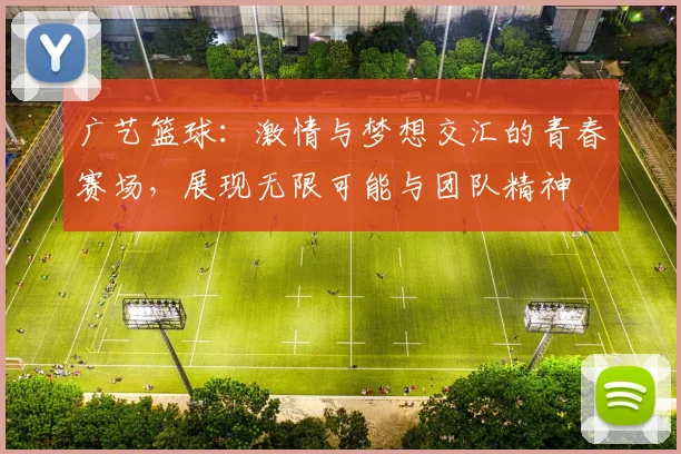广艺篮球：激情与梦想交汇的青春赛场，展现无限可能与团队精神