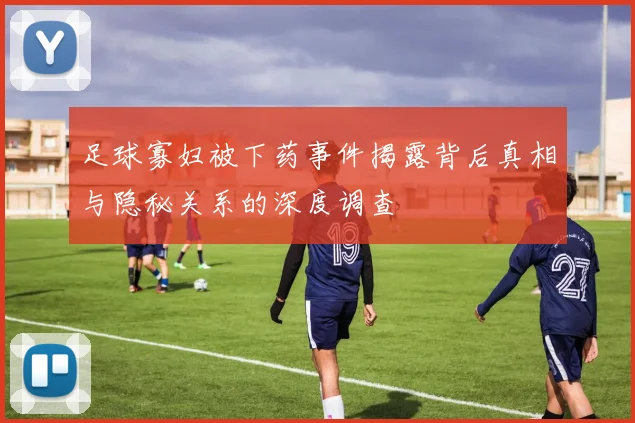足球寡妇被下药事件揭露背后真相与隐秘关系的深度调查