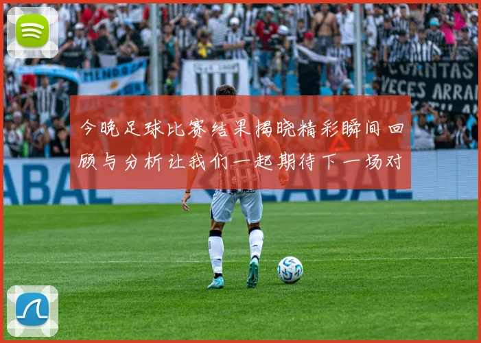 今晚足球比赛结果揭晓精彩瞬间回顾与分析让我们一起期待下一场对决