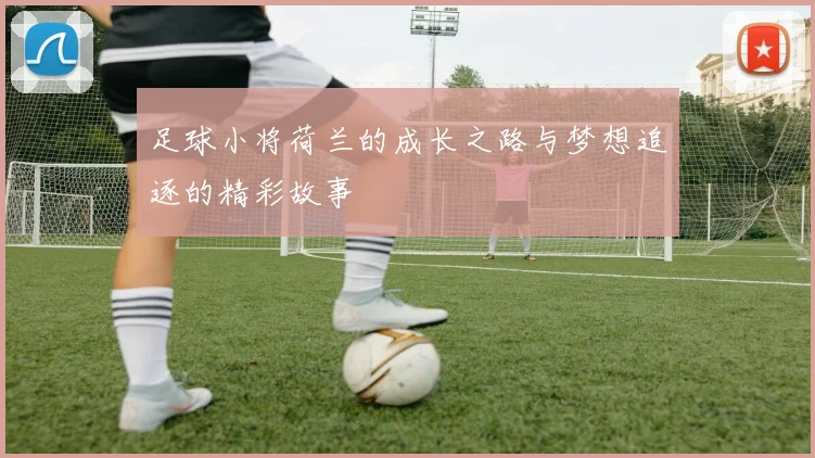 足球小将荷兰的成长之路与梦想追逐的精彩故事