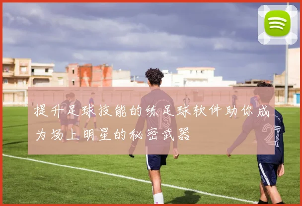 提升足球技能的练足球软件助你成为场上明星的秘密武器