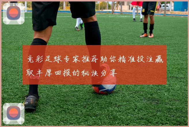 竞彩足球专家推荐助你精准投注赢取丰厚回报的秘诀分享