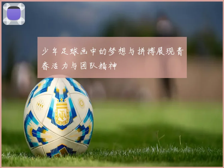 少年足球画中的梦想与拼搏展现青春活力与团队精神