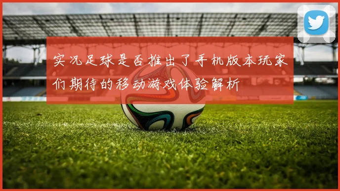 实况足球是否推出了手机版本玩家们期待的移动游戏体验解析