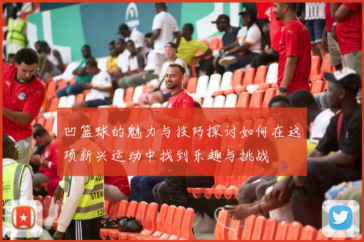 凹篮球的魅力与技巧探讨如何在这项新兴运动中找到乐趣与挑战
