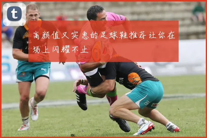 高颜值又实惠的足球鞋推荐让你在场上闪耀不止