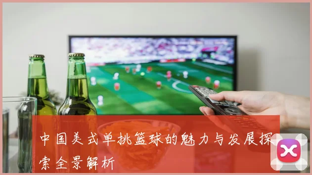中国美式单挑篮球的魅力与发展探索全景解析