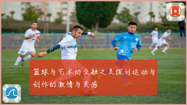 篮球与艺术的交融之美探讨运动与创作的激情与灵感