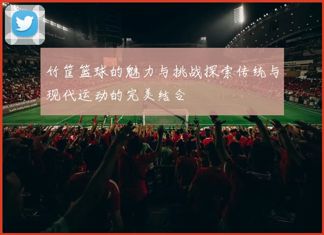 竹筐篮球的魅力与挑战探索传统与现代运动的完美结合
