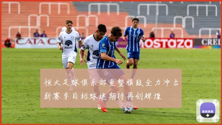 恒大足球俱乐部重整旗鼓全力冲击新赛季目标球迷期待再创辉煌