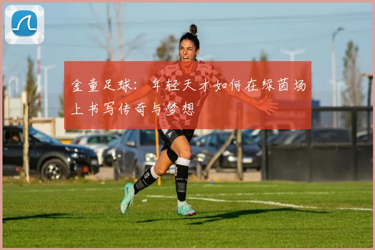 金童足球：年轻天才如何在绿茵场上书写传奇与梦想