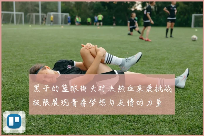 黑子的篮球街头对决热血来袭挑战极限展现青春梦想与友情的力量