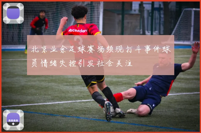 北京业余足球赛场频现打斗事件球员情绪失控引发社会关注