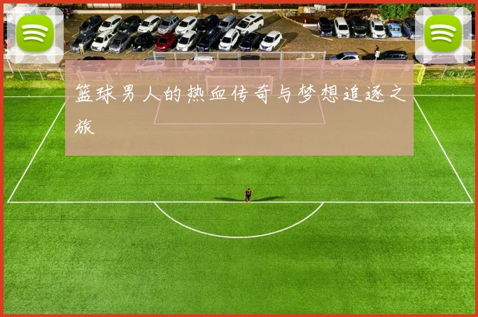 篮球男人的热血传奇与梦想追逐之旅
