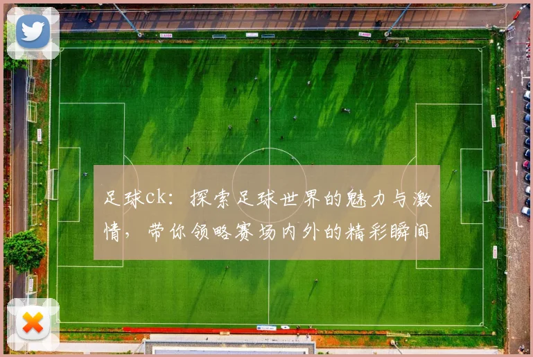 足球ck：探索足球世界的魅力与激情，带你领略赛场内外的精彩瞬间与故事